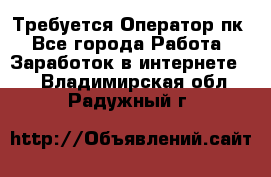 Требуется Оператор пк - Все города Работа » Заработок в интернете   . Владимирская обл.,Радужный г.